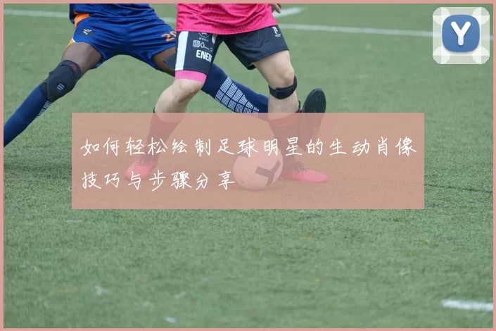 如何轻松绘制足球明星的生动肖像技巧与步骤分享