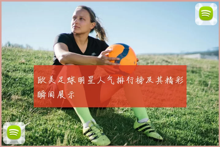 欧美足球明星人气排行榜及其精彩瞬间展示