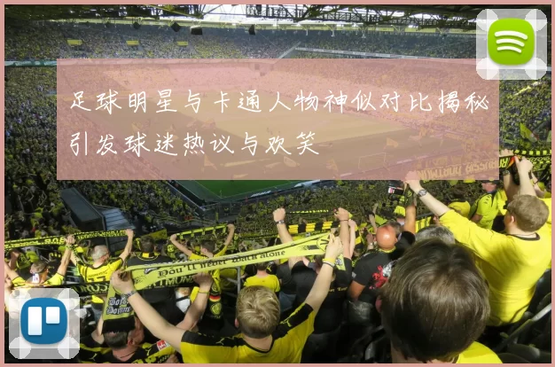 足球明星与卡通人物神似对比揭秘引发球迷热议与欢笑