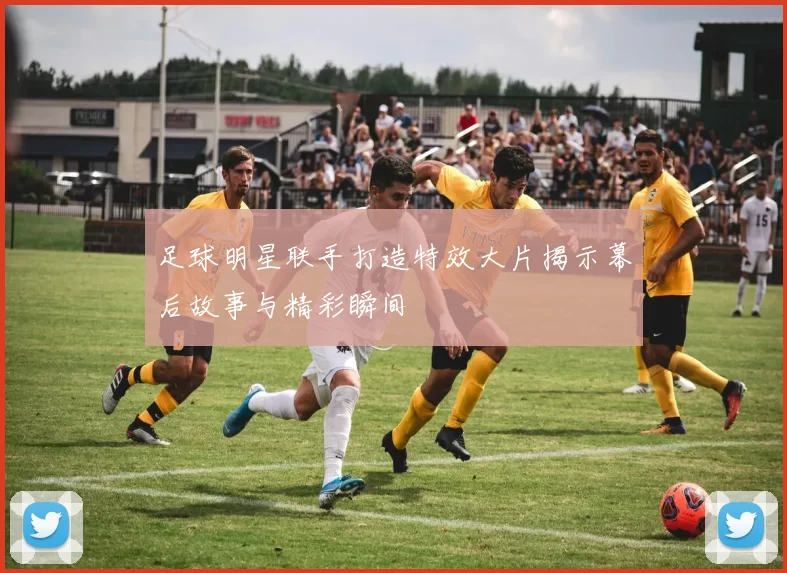 足球明星联手打造特效大片揭示幕后故事与精彩瞬间