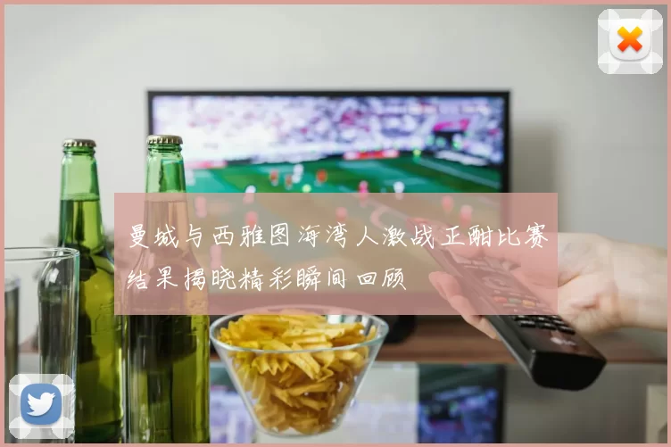 曼城与西雅图海湾人激战正酣比赛结果揭晓精彩瞬间回顾