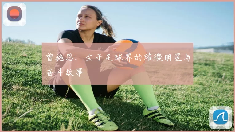 曾施恩：女子足球界的璀璨明星与奋斗故事