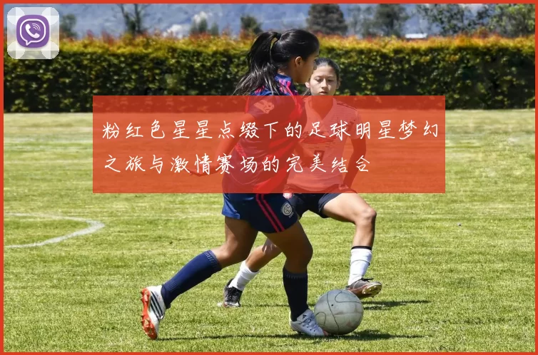 粉红色星星点缀下的足球明星梦幻之旅与激情赛场的完美结合