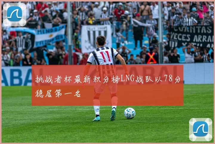 挑战者杯最新积分榜LNG战队以78分稳居第一名