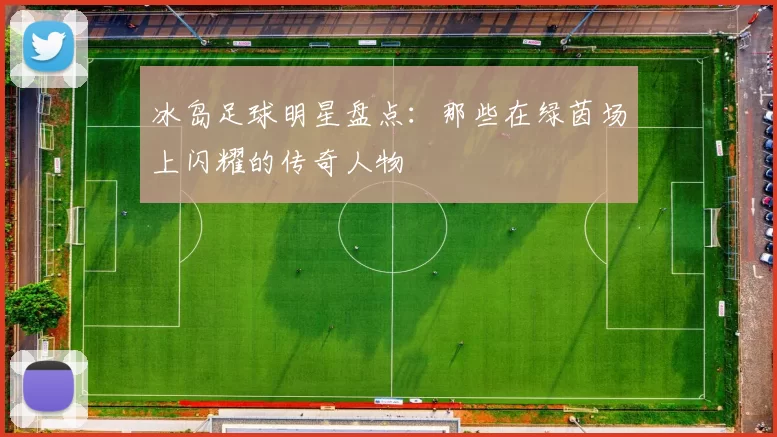 冰岛足球明星盘点：那些在绿茵场上闪耀的传奇人物