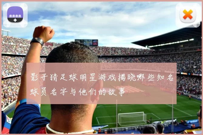 影子猜足球明星游戏揭晓哪些知名球员名字与他们的故事