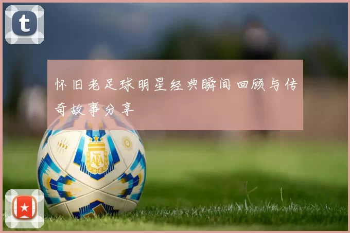 怀旧老足球明星经典瞬间回顾与传奇故事分享