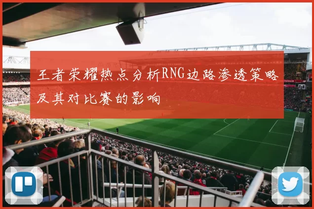 王者荣耀热点分析RNG边路渗透策略及其对比赛的影响