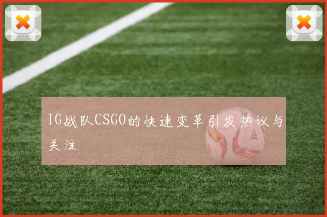 IG战队CSGO的快速变革引发热议与关注