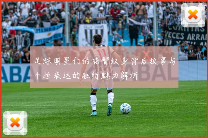 足球明星们的花臂纹身背后故事与个性表达的独特魅力解析