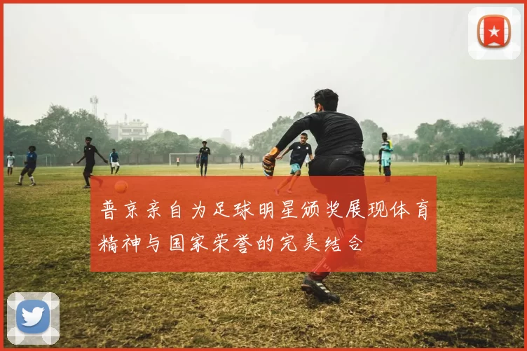 普京亲自为足球明星颁奖展现体育精神与国家荣誉的完美结合
