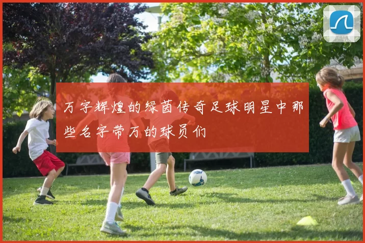 万字辉煌的绿茵传奇足球明星中那些名字带万的球员们