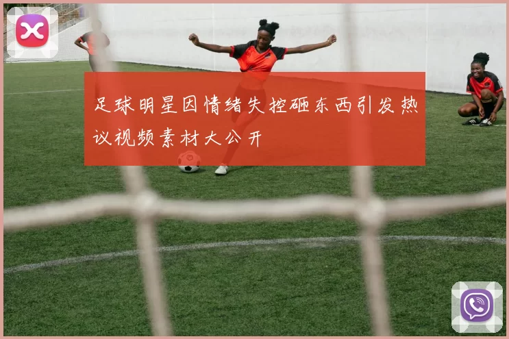 足球明星因情绪失控砸东西引发热议视频素材大公开