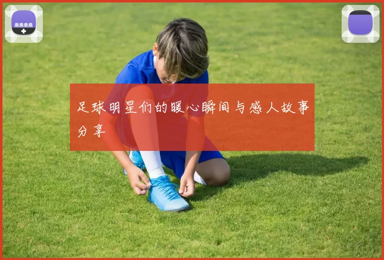 足球明星们的暖心瞬间与感人故事分享