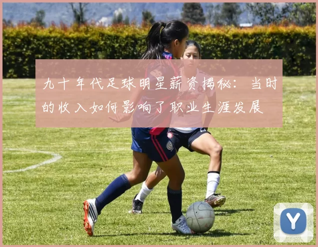 九十年代足球明星薪资揭秘：当时的收入如何影响了职业生涯发展