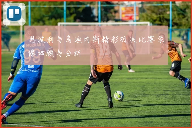 恩波利与乌迪内斯精彩对决比赛录像回顾与分析