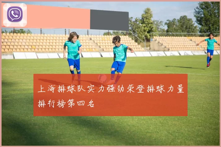 上海排球队实力强劲荣登排球力量排行榜第四名