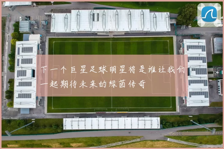 下一个巨星足球明星将是谁让我们一起期待未来的绿茵传奇