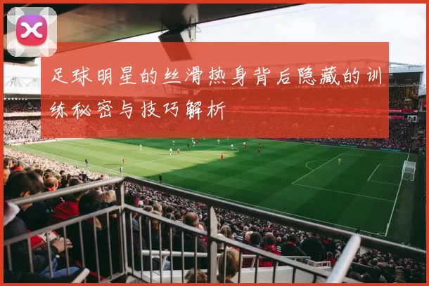 足球明星的丝滑热身背后隐藏的训练秘密与技巧解析