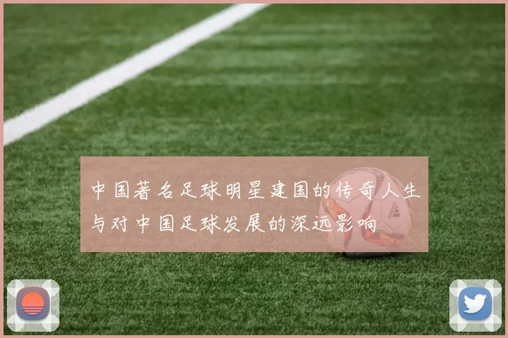 中国著名足球明星建国的传奇人生与对中国足球发展的深远影响