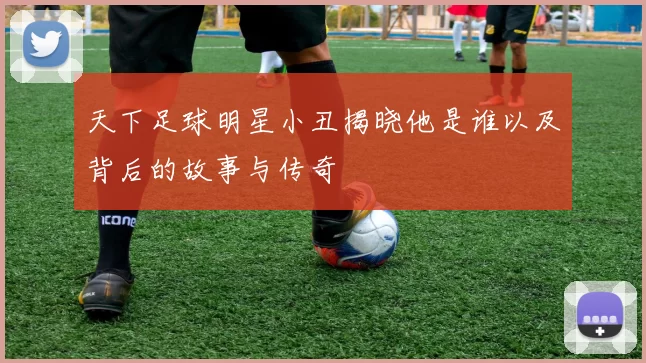 天下足球明星小丑揭晓他是谁以及背后的故事与传奇