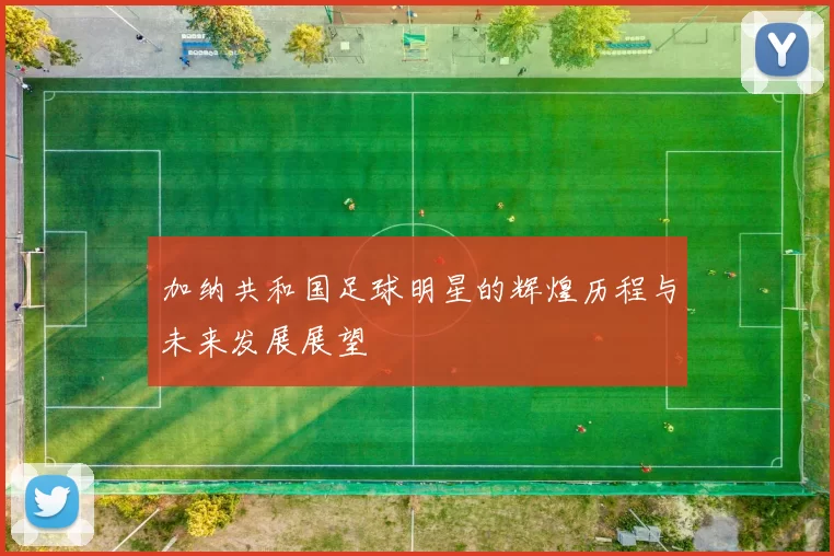加纳共和国足球明星的辉煌历程与未来发展展望