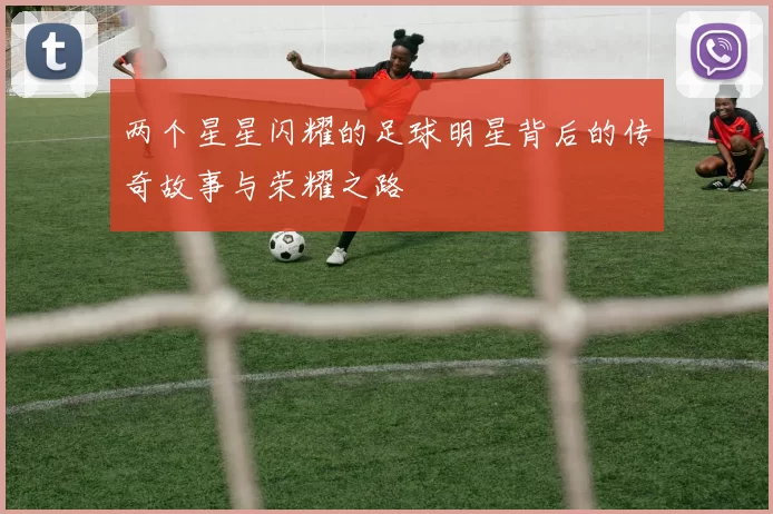 两个星星闪耀的足球明星背后的传奇故事与荣耀之路