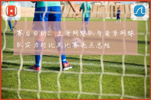赛后分析：上海网球队与南京网球队实力对比及比赛亮点总结