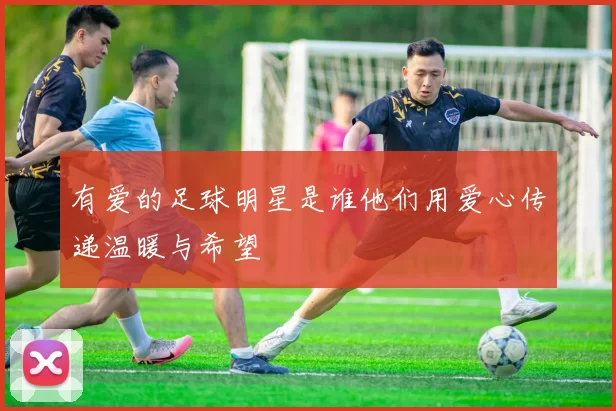 有爱的足球明星是谁他们用爱心传递温暖与希望