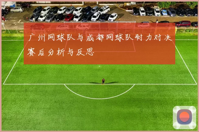 广州网球队与成都网球队耐力对决赛后分析与反思