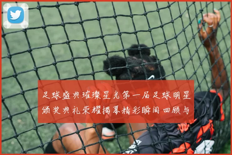 足球盛典璀璨星光第一届足球明星颁奖典礼荣耀揭幕精彩瞬间回顾与展望